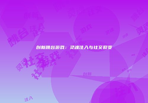 创新跳台游戏：灵魂注入与社交裂变