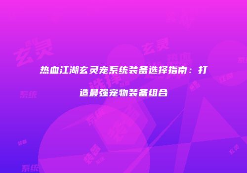 热血江湖玄灵宠系统装备选择指南：打造最强宠物装备组合