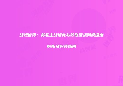 战舰世界：苏联主战坦克与苏联级战列舰深度解析及购买指南
