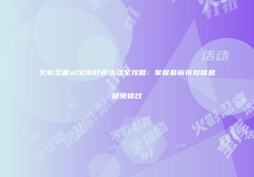 火影忍者ol宝库打折活动全攻略：掌握最新折扣信息避免错过