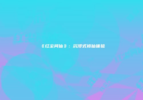 《红尘问仙》：沉浸式修仙体验