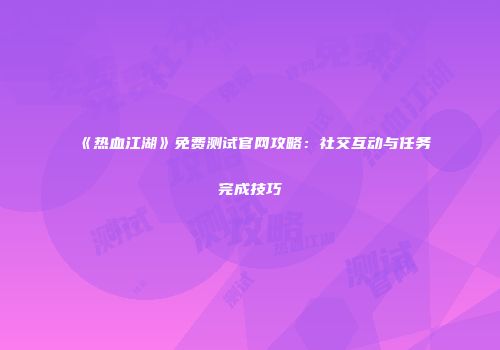 《热血江湖》免费测试官网攻略：社交互动与任务完成技巧