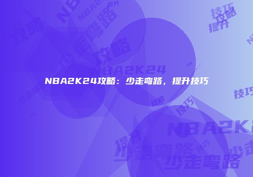 NBA2K24攻略：少走弯路，提升技巧