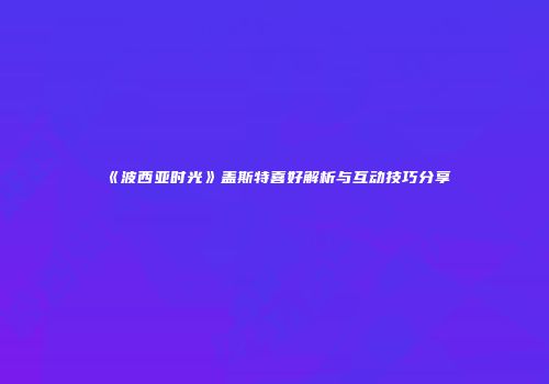 《波西亚时光》盖斯特喜好解析与互动技巧分享
