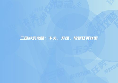 三国游戏攻略：卡关、升级、隐藏任务详解