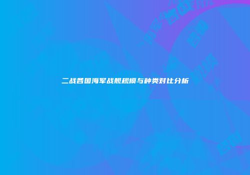 二战各国海军战舰规模与种类对比分析