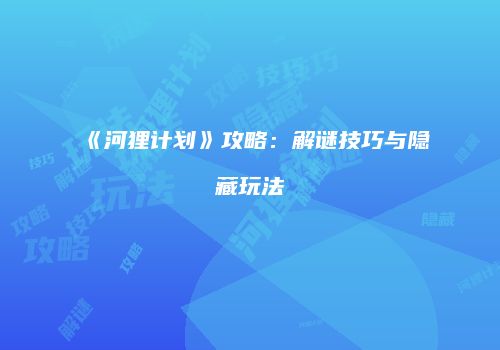 《河狸计划》攻略：解谜技巧与隐藏玩法