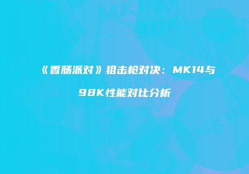 《香肠派对》狙击枪对决：MK14与98K性能对比分析