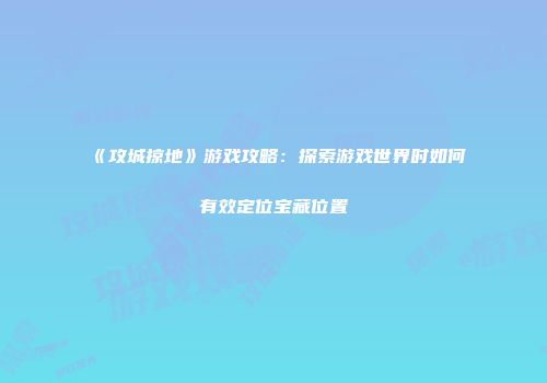 《攻城掠地》游戏攻略：探索游戏世界时如何有效定位宝藏位置