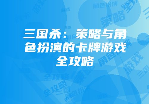 三国杀：策略与角色扮演的卡牌游戏全攻略
