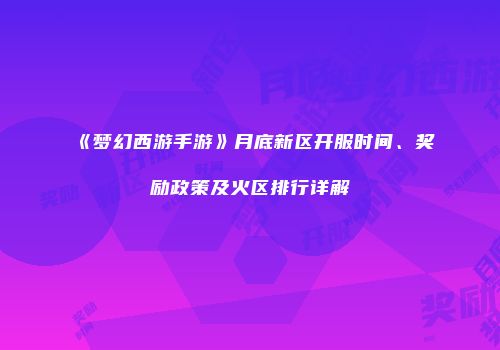《梦幻西游手游》月底新区开服时间、奖励政策及火区排行详解