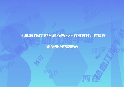 《热血江湖手游》暴力枪PVP对战技巧：如何在竞技场中脱颖而出