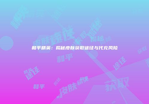 和平精英：揭秘皮肤获取途径与代充风险