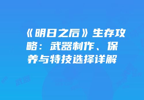 《明日之后》生存攻略：武器制作、保养与特技选择详解
