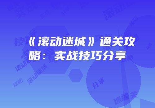《滚动迷城》通关攻略：实战技巧分享