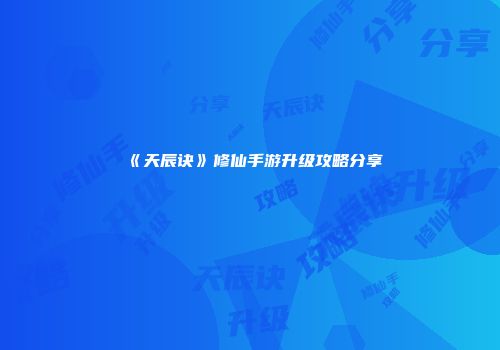 《天辰诀》修仙手游升级攻略分享
