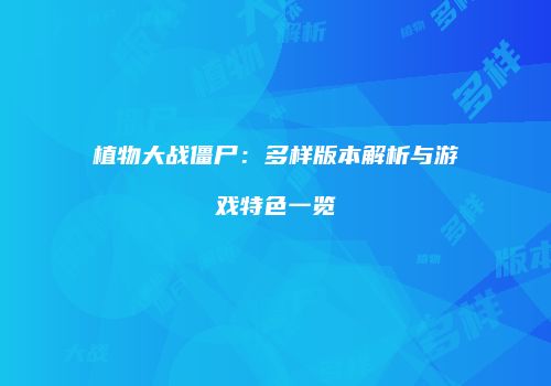 植物大战僵尸：多样版本解析与游戏特色一览