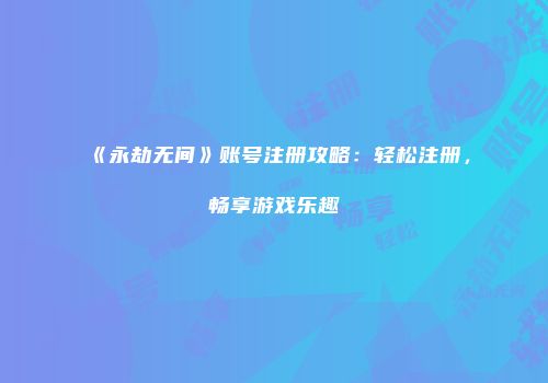《永劫无间》账号注册攻略：轻松注册，畅享游戏乐趣