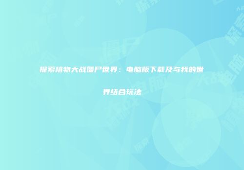 探索植物大战僵尸世界：电脑版下载及与我的世界结合玩法