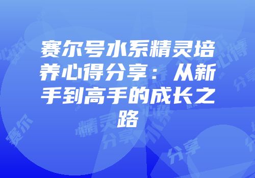 赛尔号水系精灵培养心得分享：从新手到高手的成长之路