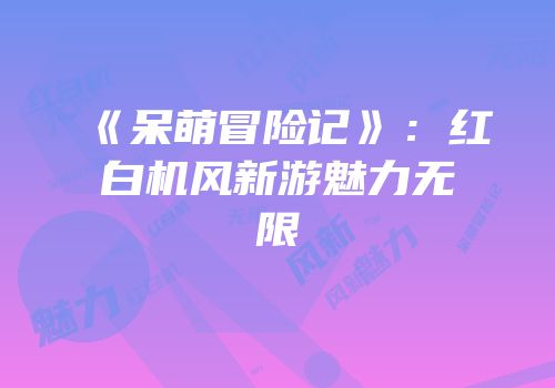 《呆萌冒险记》：红白机风新游魅力无限