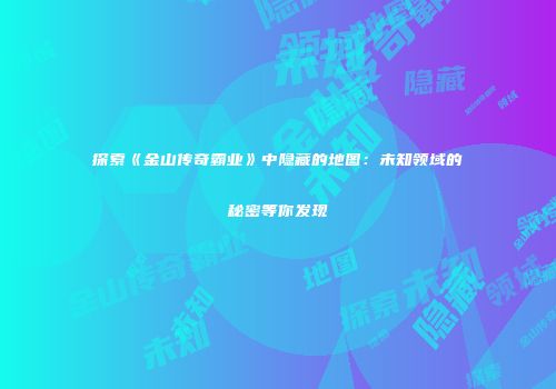 探索《金山传奇霸业》中隐藏的地图：未知领域的秘密等你发现