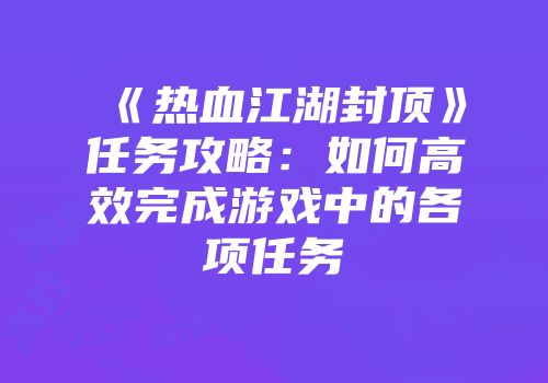《热血江湖封顶》任务攻略：如何高效完成游戏中的各项任务
