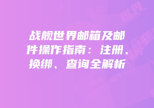 战舰世界邮箱及邮件操作指南：注册、换绑、查询全解析