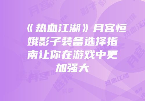 《热血江湖》月宫恒娥影子装备选择指南让你在游戏中更加强大