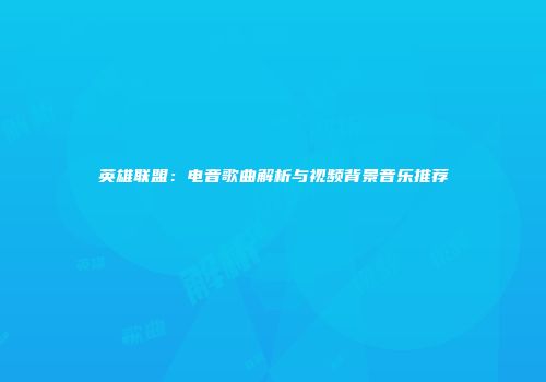 英雄联盟：电音歌曲解析与视频背景音乐推荐