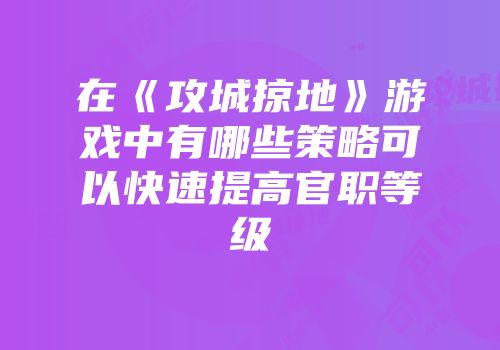 在《攻城掠地》游戏中有哪些策略可以快速提高官职等级