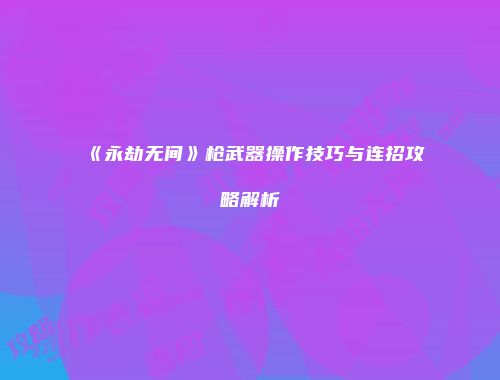《永劫无间》枪武器操作技巧与连招攻略解析