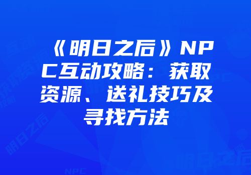 《明日之后》NPC互动攻略：获取资源、送礼技巧及寻找方法