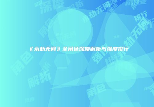 《永劫无间》全角色深度解析与强度排行