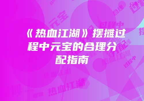 《热血江湖》摆摊过程中元宝的合理分配指南