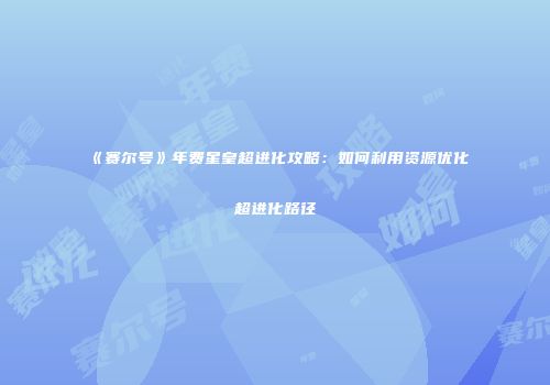 《赛尔号》年费星皇超进化攻略：如何利用资源优化超进化路径