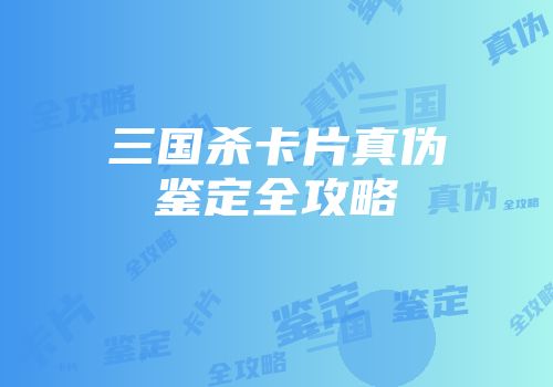 三国杀卡片真伪鉴定全攻略