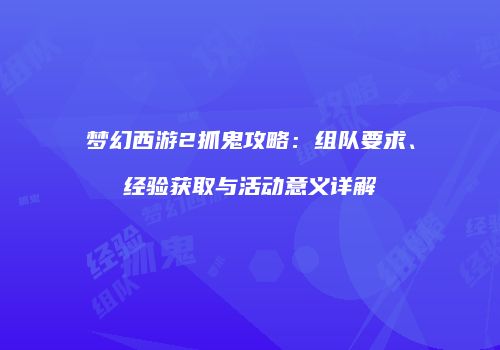 梦幻西游2抓鬼攻略：组队要求、经验获取与活动意义详解