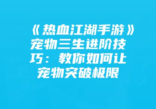 《热血江湖手游》宠物三生进阶技巧：教你如何让宠物突破极限