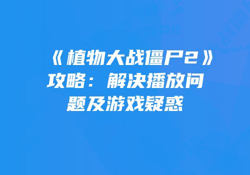 《植物大战僵尸2》攻略：解决播放问题及游戏疑惑