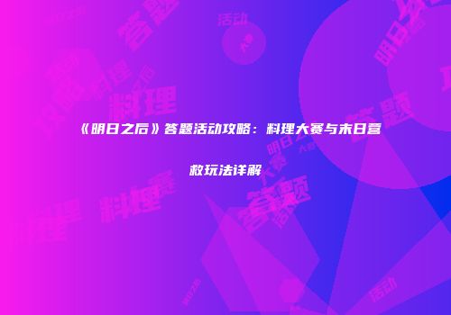 《明日之后》答题活动攻略：料理大赛与末日营救玩法详解