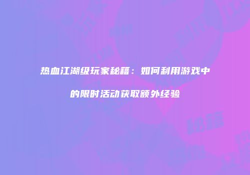 热血江湖级玩家秘籍：如何利用游戏中的限时活动获取额外经验