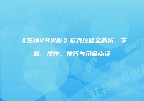 《死神VS火影》游戏攻略全解析：下载、操作、技巧与角色点评