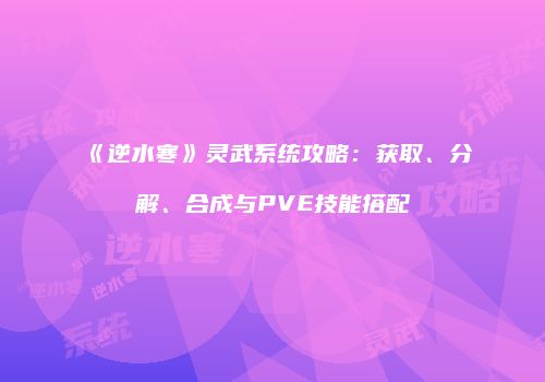 《逆水寒》灵武系统攻略：获取、分解、合成与PVE技能搭配