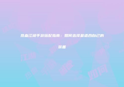 热血江湖手游搭配指南：如何选择最适合自己的装备