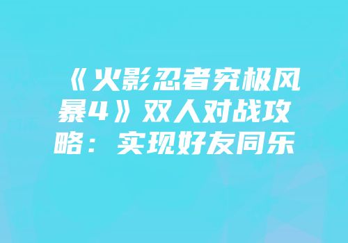 《火影忍者究极风暴4》双人对战攻略：实现好友同乐