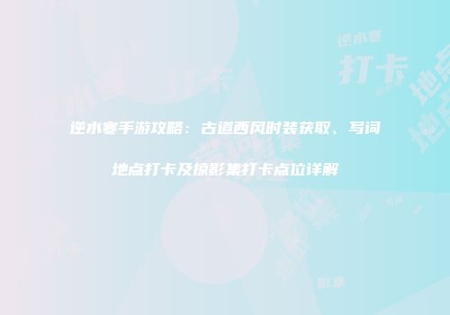 逆水寒手游攻略：古道西风时装获取、写词地点打卡及掠影集打卡点位详解