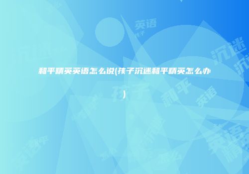 和平精英英语怎么说(孩子沉迷和平精英怎么办)