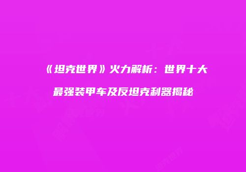《坦克世界》火力解析：世界十大最强装甲车及反坦克利器揭秘