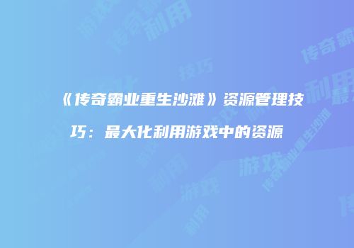 《传奇霸业重生沙滩》资源管理技巧:最大化利用游戏中的资源